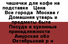 чашечки для кофе на подставке › Цена ­ 1 000 - Все города, Москва г. Домашняя утварь и предметы быта » Посуда и кухонные принадлежности   . Амурская обл.,Октябрьский р-н